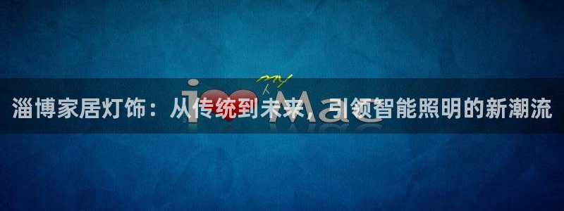 云顶国际版：淄博家居灯饰：从传统到未来，